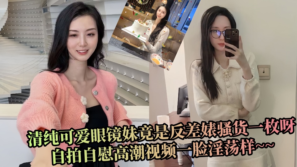 清纯可爱眼镜妹竟是反差婊骚货一枚呀，自拍自慰高潮视频一脸淫荡样~~